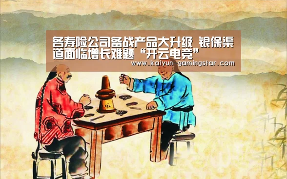 各寿险公司备战产品大升级 银保渠道面临增长难题“开云电竞”(图1) 开云电竞