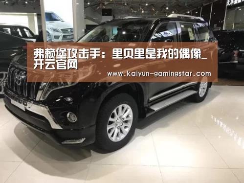 弗赖堡攻击手:里贝里是我的偶像_开云官网(图1) 开云官网