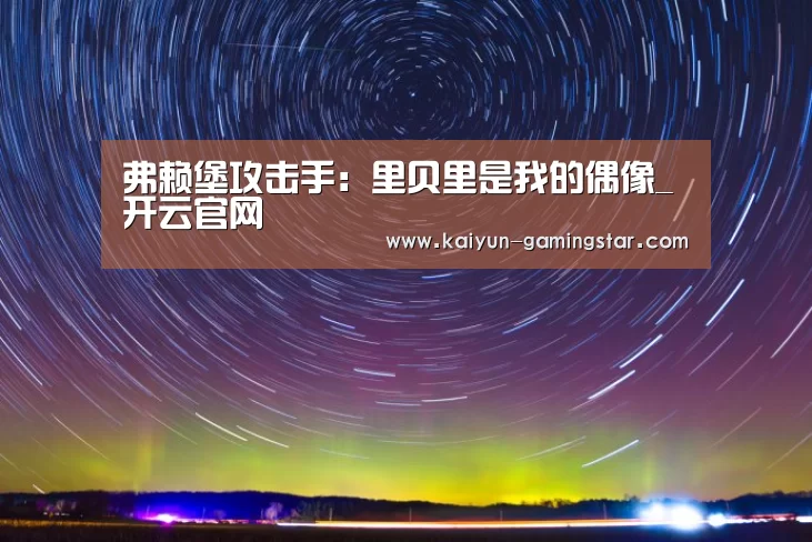 弗赖堡攻击手:里贝里是我的偶像_开云官网(图3) 开云平台
