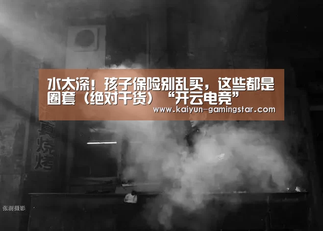 水太深!孩子保险别乱买,这些都是圈套(绝对干货)“开云电竞”(图1) 开云官网
