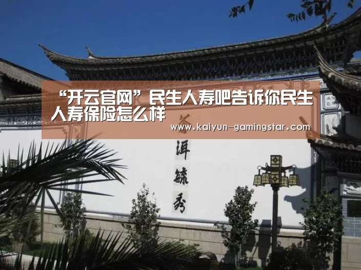 “开云官网”民生人寿吧告诉你民生人寿保险怎么样(图1) 开云官网